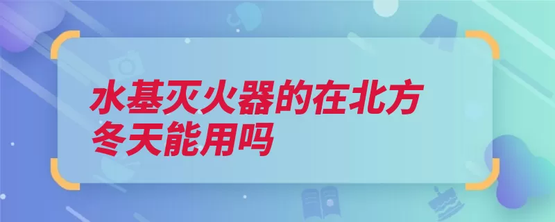 水基灭火器的在北方冬天能用吗（灭火器摄氏度温度）