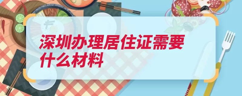 深圳办理居住证需要什么材料（深圳市周岁申办居）