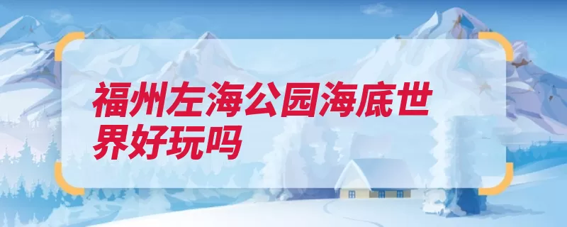福州左海公园海底世界好玩吗（海洋福州亚马逊河）
