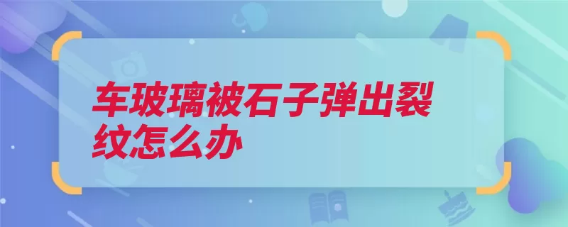 车玻璃被石子弹出裂纹怎么办（修复裂纹裂痕玻璃）