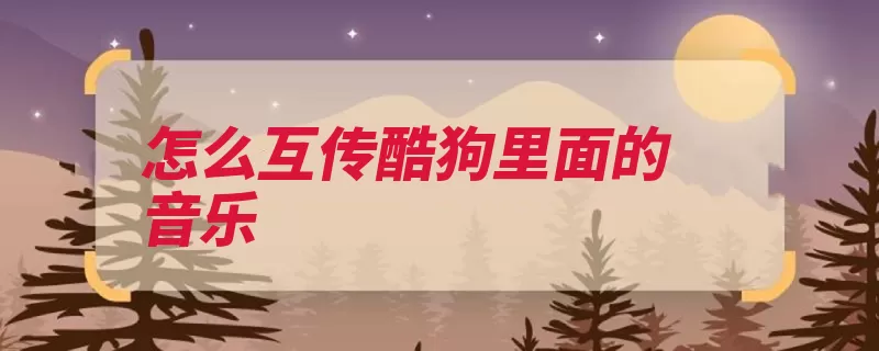 怎么互传酷狗里面的音乐（我要歌曲手机酷狗）