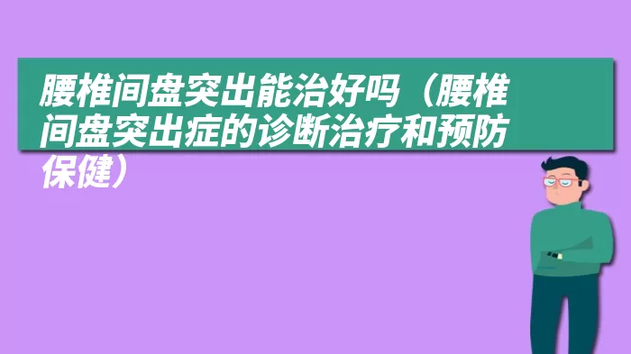 腰椎间盘突出能治好吗（腰椎间盘突出症的诊断治疗和预防保健）