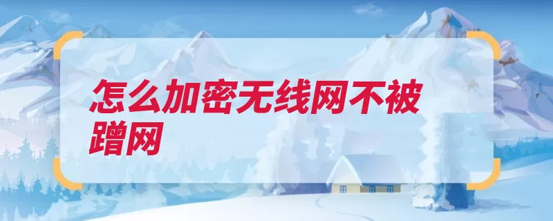 怎么加密无线网不被蹭网（设置路由器密码自）