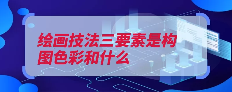 绘画技法三要素是构图色彩和什么（构图造型艺术色彩）