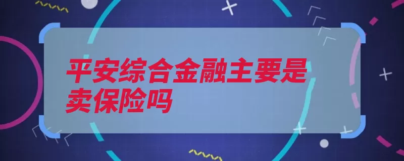 平安综合金融主要是卖保险吗（平安是有业务金融）