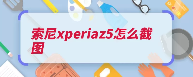 索尼xperiaz5怎么截图（截图就可以这是屏）