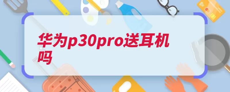 华为p30pro送耳机吗（华为中国多个深圳）