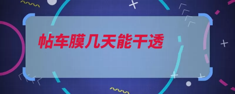 帖车膜几天能干透（一周内贴膜时间后）