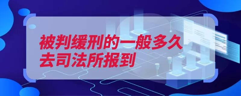 被判缓刑的一般多久去司法所报到（矫正报到内到社区）