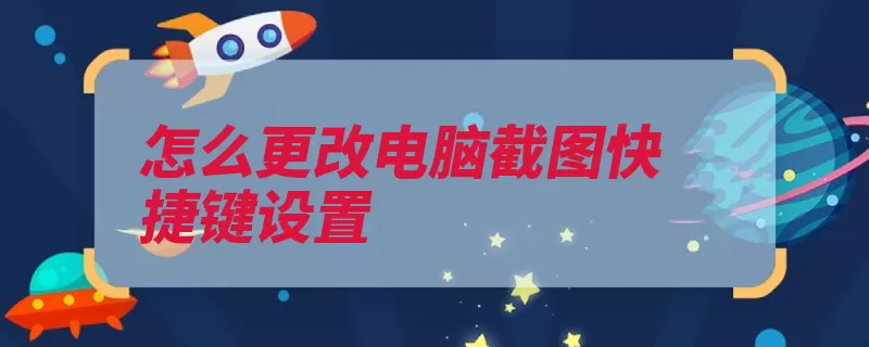 怎么更改电脑截图快捷键设置（截图打开工具属性）