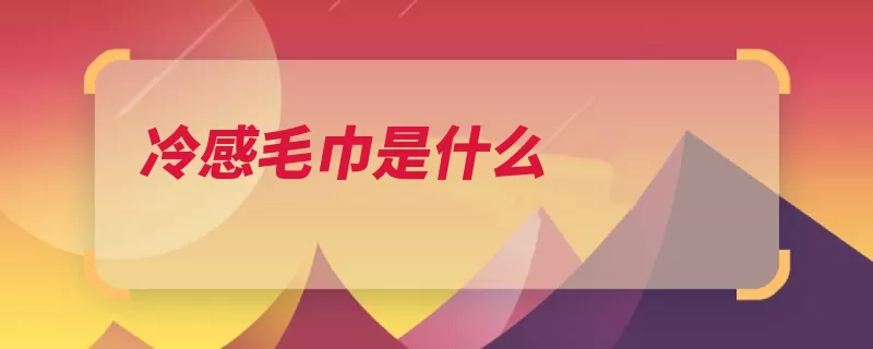 冷感毛巾是什么（毛巾是一种织物纱）