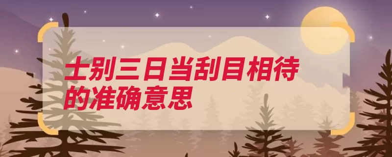 士别三日当刮目相待的准确意思（三日原是刮目相待）