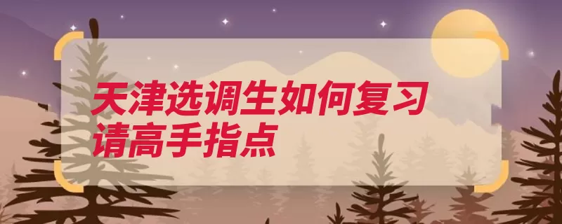 天津选调生如何复习请高手指点（已有知识点变为思）
