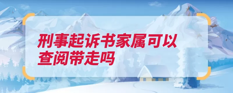 刑事起诉书家属可以查阅带走吗（起诉书家属被告人）