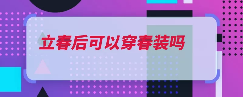 立春后可以穿春装吗（立春回升气温尤其）