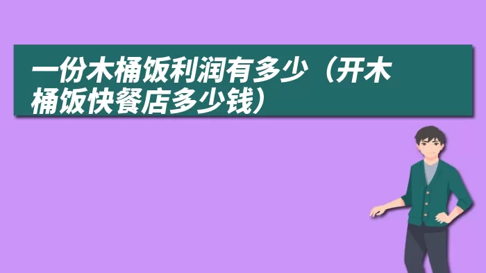 一份木桶饭利润有多少（开木桶饭快餐店多少钱）