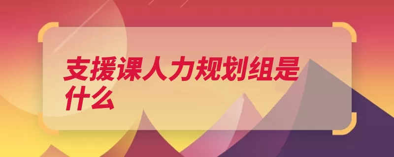 支援课人力规划组是什么（人力规划支援的人）