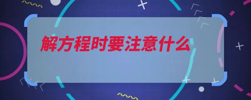 解方程时要注意什么（方程等式未知数时）