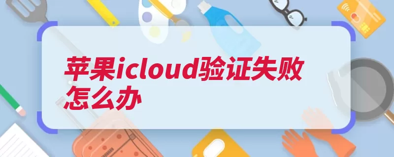 苹果icloud验证失败怎么办（连接提示也有会有）