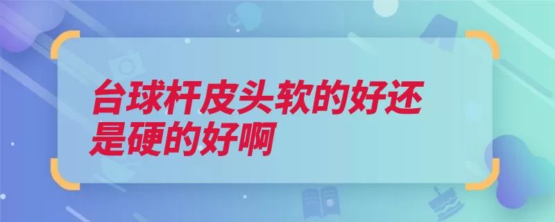 台球杆皮头软的好还是硬的好啊（击球球杆偏差用力）