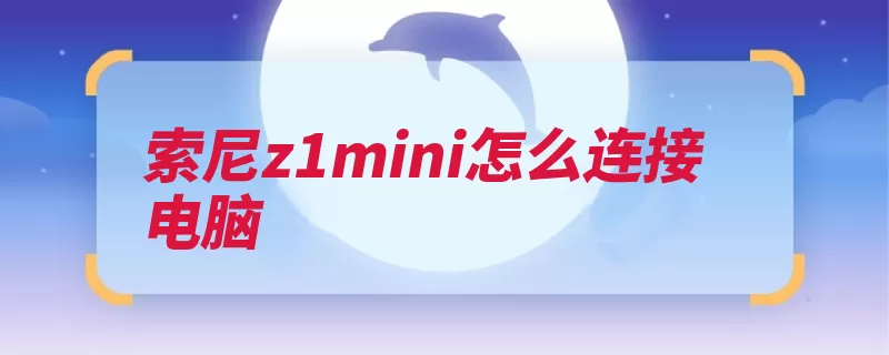 索尼z1mini怎么连接电脑（手机连接索尼电脑）