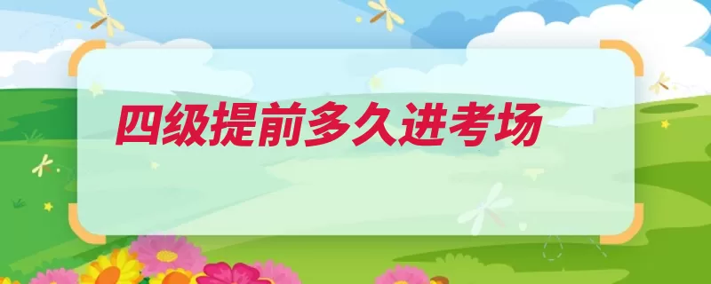 四级提前多久进考场（考生携带进考场考）