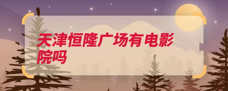 天津恒隆广场有电影院吗（放映厅影城天津广）