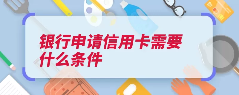 银行申请信用卡需要什么条件（信用卡持卡人周岁）