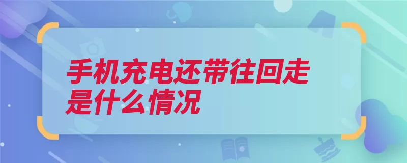 手机充电还带往回走是什么情况（充电导致手机速度）