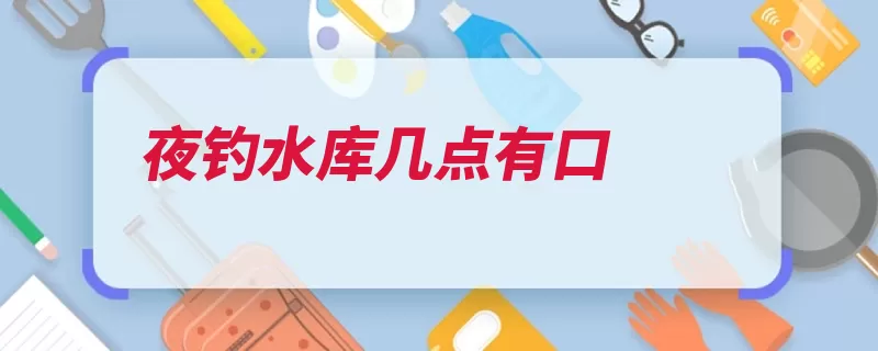 夜钓水库几点有口（过了鱼口晚上时间）