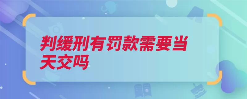 判缓刑有罚款需要当天交吗（缴纳缓刑罚金罚款）