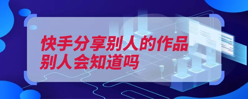 快手分享别人的作品别人会知道吗（快手直播用户分享）