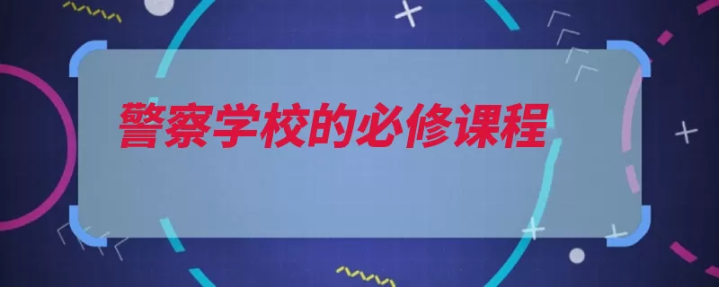 警察学校的必修课程（铁路侦查课程专业）