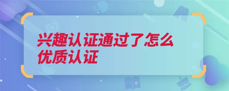 兴趣认证通过了怎么优质认证（回答认证领域定为）