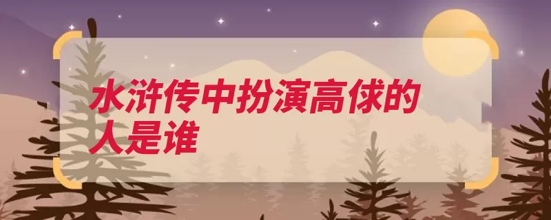 水浒传中扮演高俅的人是谁（水浒传时而演员形）