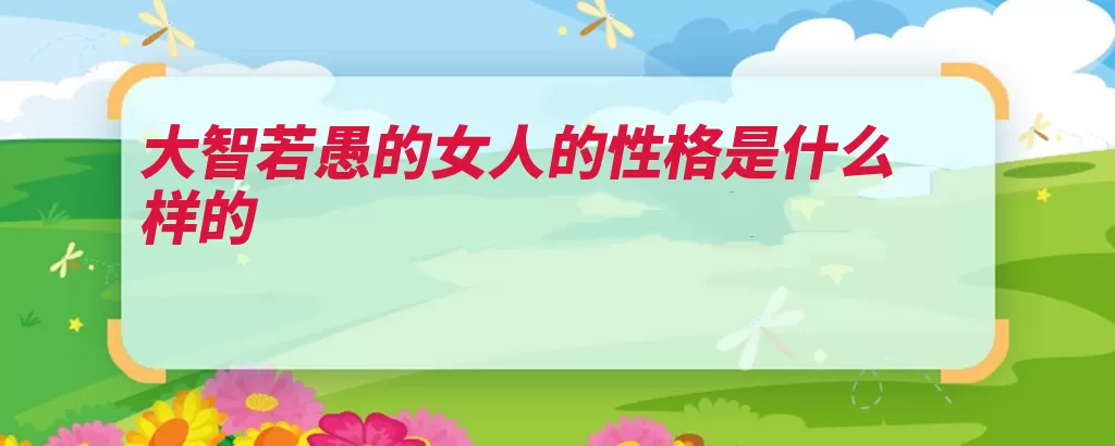 大智若愚的女人的性格是什么样的（智者事事大智不露）