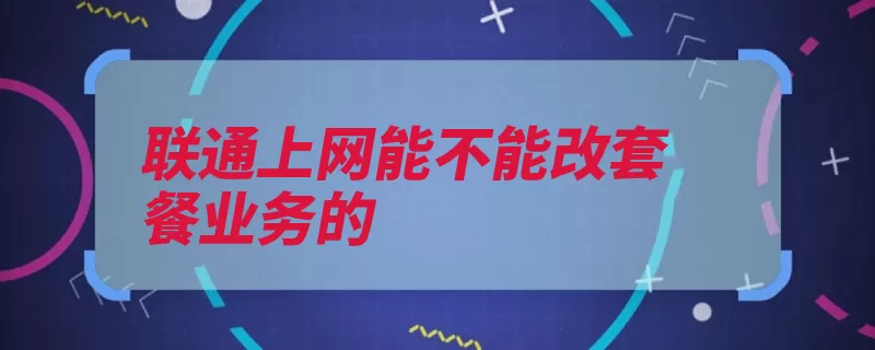 联通上网能不能改套餐业务的（套餐联通页面业务）