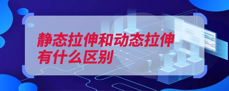 静态拉伸和动态拉伸有什么区别（拉伸是一种静态不）