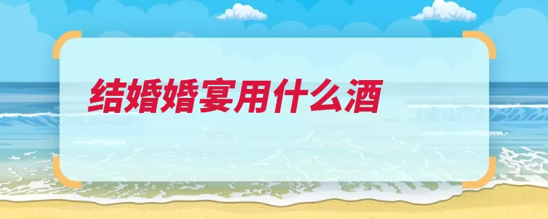 结婚婚宴用什么酒（婚宴白酒饮料选择）