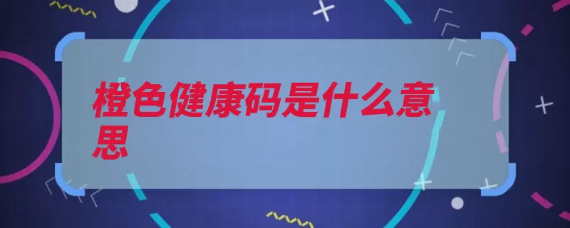 橙色健康码是什么意思（人员确诊疫情内有）