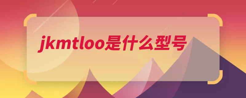 jkmtloo是什么型号（华为型号解决方案）
