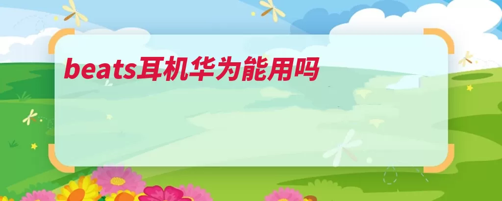 beats耳机华为能用吗（耳机华为是由可以）