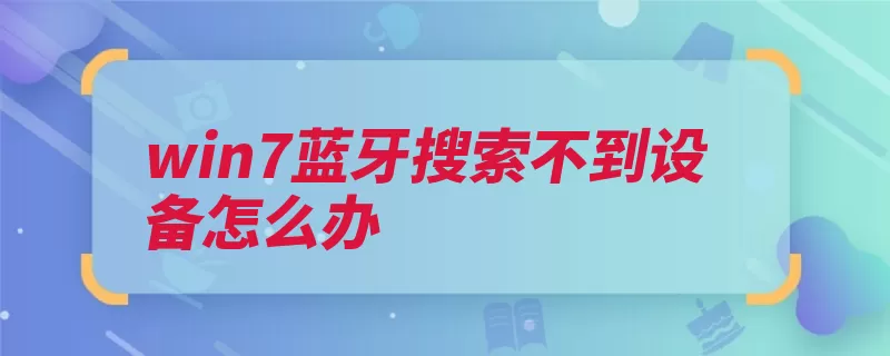 win7蓝牙搜索不到设备怎么办（蓝牙不到设备选项）