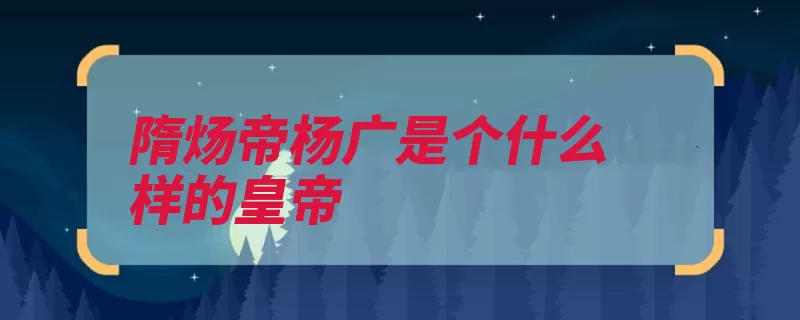 隋炀帝杨广是个什么样的皇帝（开皇隋朝皇帝杨广）