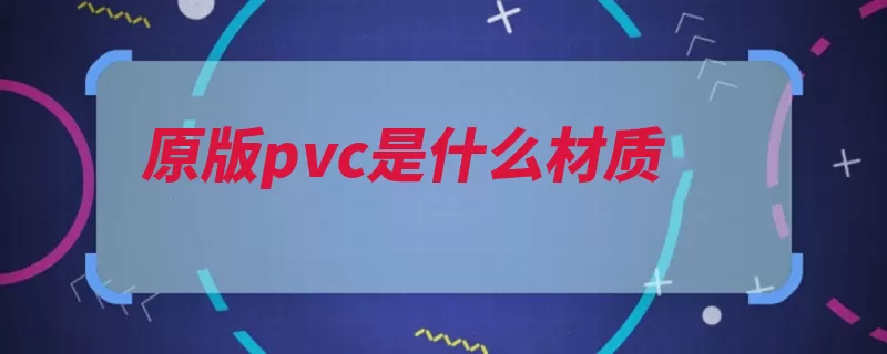 原版pvc是什么材质（是由氯乙烯行业塑）