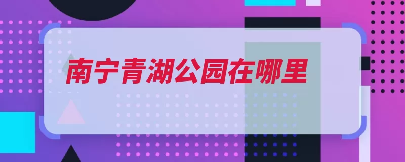 南宁青湖公园在哪里（公园南宁水体山形）
