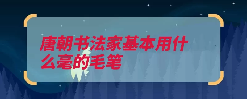 唐朝书法家基本用什么毫的毛笔（紫毫兔毛柳公权等）