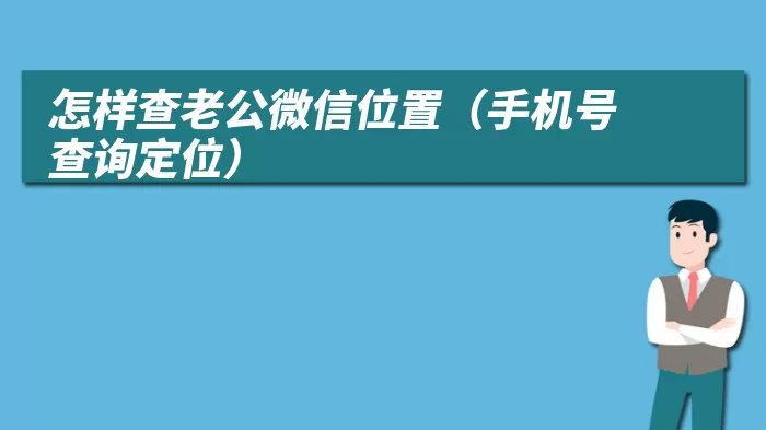 怎样查老公微信位置（手机号查询定位）