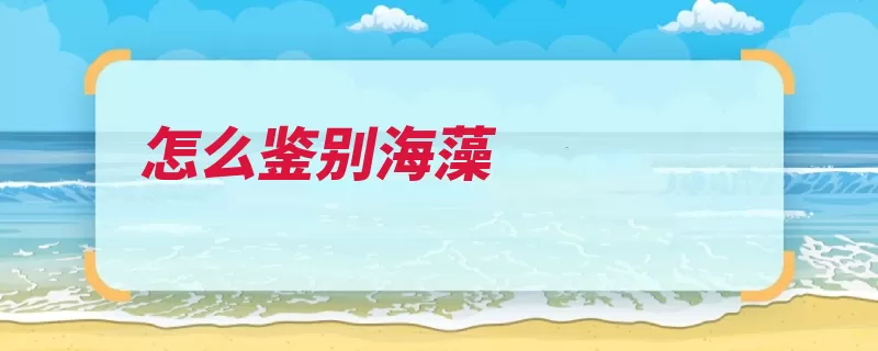 怎么鉴别海藻（海藻腥味杂质防伪）