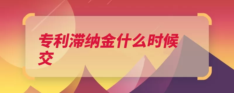 专利滞纳金什么时候交（滞纳金缴费忘记专）